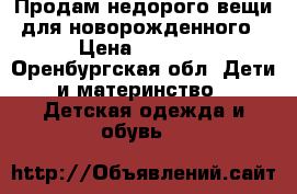 Продам недорого вещи для новорожденного › Цена ­ 1 800 - Оренбургская обл. Дети и материнство » Детская одежда и обувь   